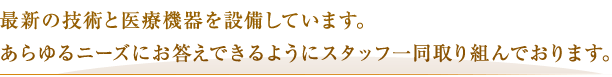 最新の技術と医療機器を設備しています。あらゆるニーズにお答えできるようにスタッフ一同取り組んでおります。